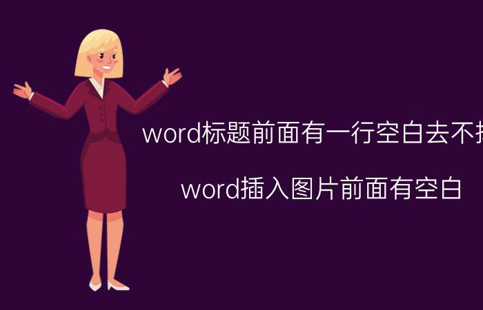 word标题前面有一行空白去不掉 word插入图片前面有空白？